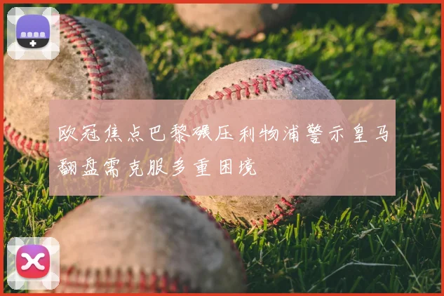 欧冠焦点巴黎碾压利物浦警示皇马翻盘需克服多重困境