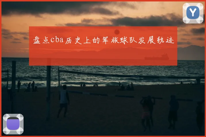 盘点cba历史上的军旅球队发展轨迹