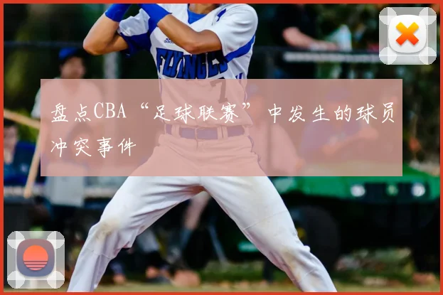 盘点CBA“足球联赛”中发生的球员冲突事件