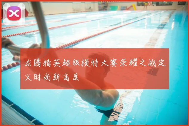 龙腾精英超级模特大赛荣耀之战定义时尚新高度