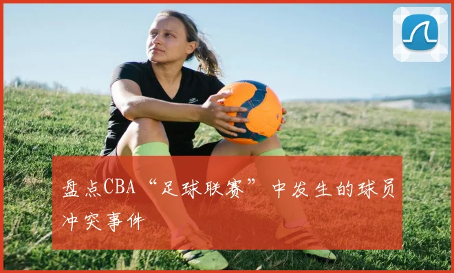 盘点CBA“足球联赛”中发生的球员冲突事件