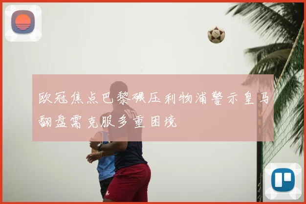 欧冠焦点巴黎碾压利物浦警示皇马翻盘需克服多重困境