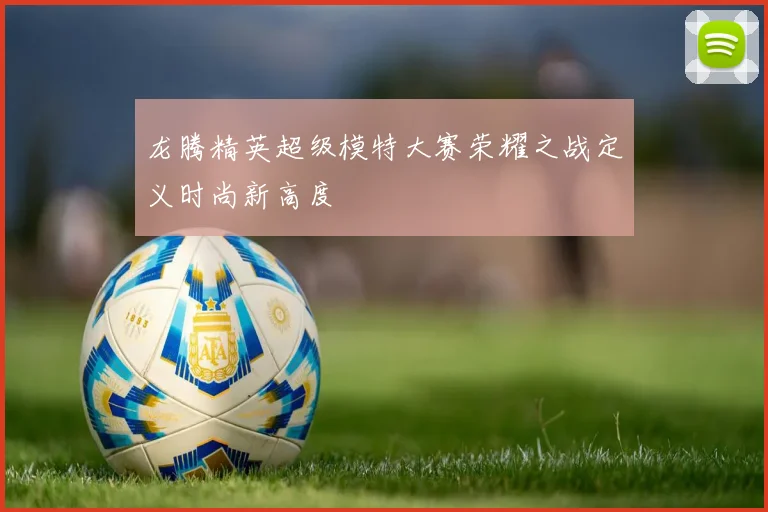 龙腾精英超级模特大赛荣耀之战定义时尚新高度