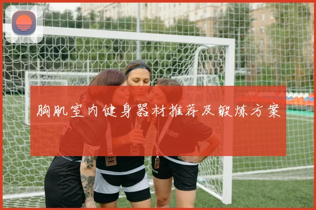 胸肌室内健身器材推荐及锻炼方案