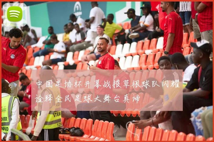 中国足协杯开幕战报草根球队闪耀诠释全民足球大舞台真谛
