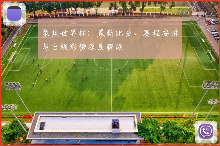 聚焦世界杯：最新比分、赛程安排与出线形势深度解读